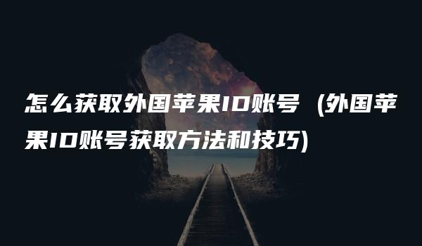 怎么获取外国苹果ID账号 (外国苹果ID账号获取方法和技巧)