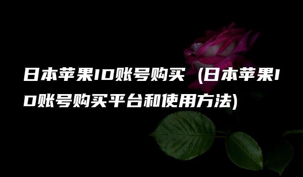 日本苹果ID账号购买 (日本苹果ID账号购买平台和使用方法)