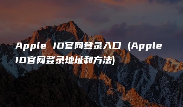 Apple ID官网登录入口 (Apple ID官网登录地址和方法)