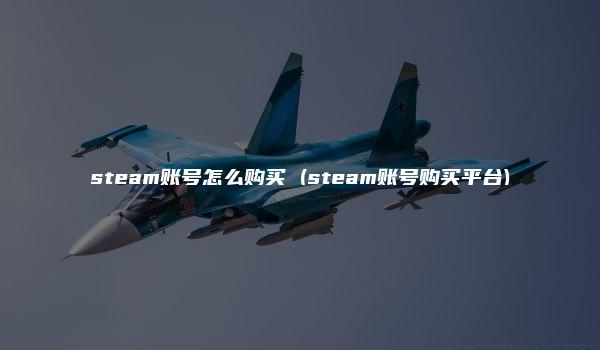 steam账号怎么购买 (steam账号购买平台)