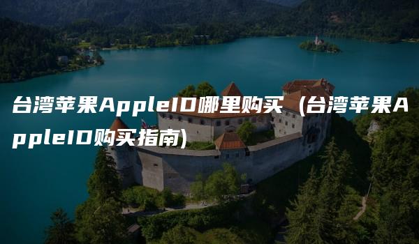 台湾苹果AppleID哪里购买 (台湾苹果AppleID购买指南)