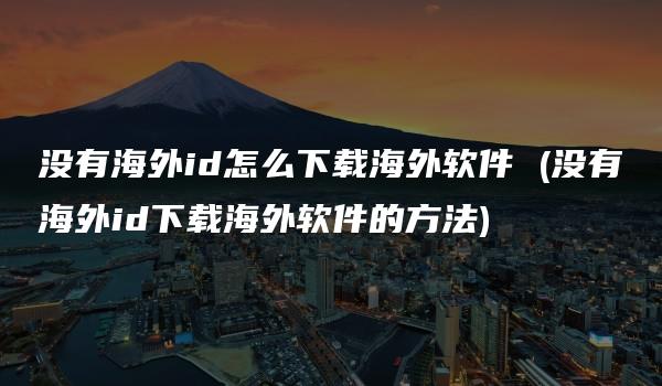 没有海外id怎么下载海外软件 (没有海外id下载海外软件的方法)