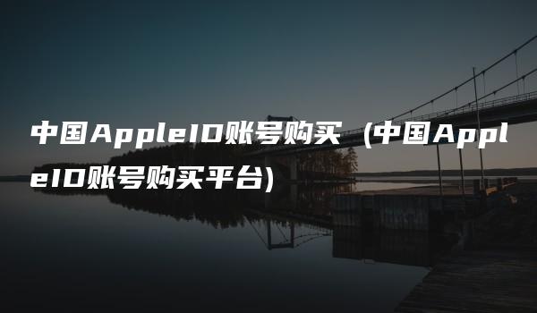 中国AppleID账号购买 (中国AppleID账号购买平台)