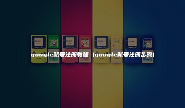 google账号注册教程 (google账号注册步骤)