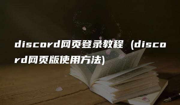 discord网页登录教程 (discord网页版使用方法)