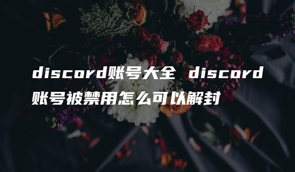 discord账号大全 discord账号被禁用怎么可以解封