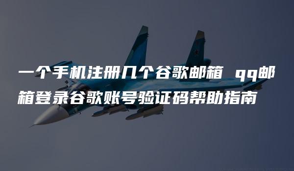 一个手机注册几个谷歌邮箱 qq邮箱登录谷歌账号验证码帮助指南