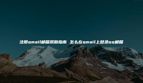 注册gmail邮箱帮助指南 怎么在gmail上登录qq邮箱