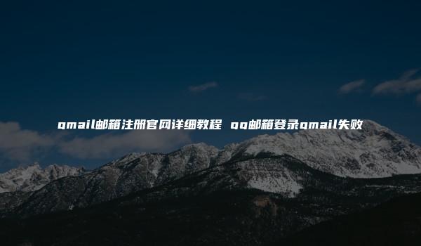 gmail邮箱注册官网详细教程 qq邮箱登录gmail失败