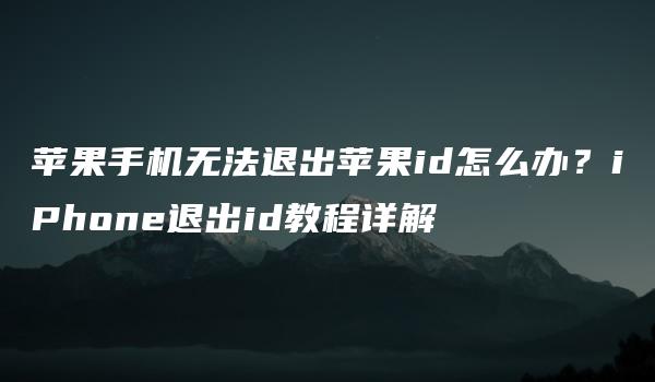 苹果手机无法退出苹果id怎么办？iPhone退出id教程详解