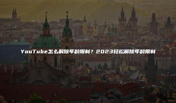 YouTube怎么解除年龄限制？2023轻松解除年龄限制