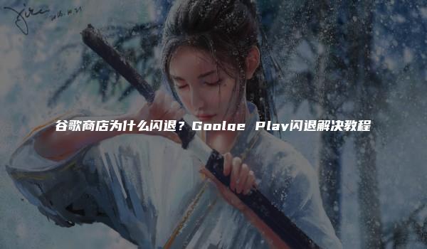 谷歌商店为什么闪退？Goolge Play闪退解决教程