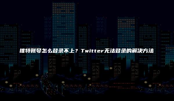 推特账号怎么登录不上？Twitter无法登录的解决方法