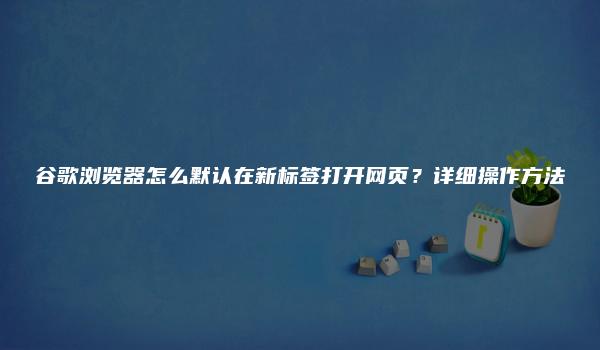 谷歌浏览器怎么默认在新标签打开网页？详细操作方法