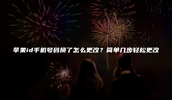 苹果id手机号码换了怎么更改？简单几步轻松更改