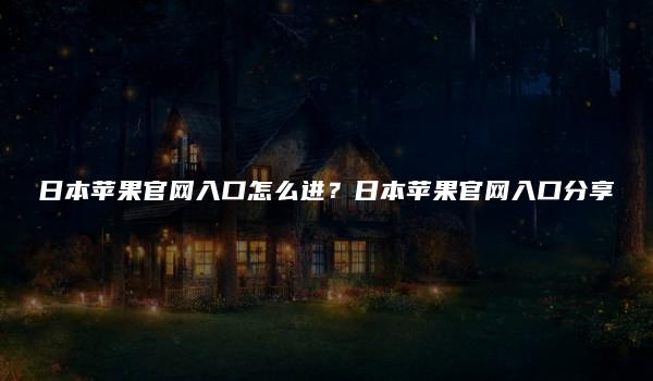 日本苹果官网入口怎么进？日本苹果官网入口分享