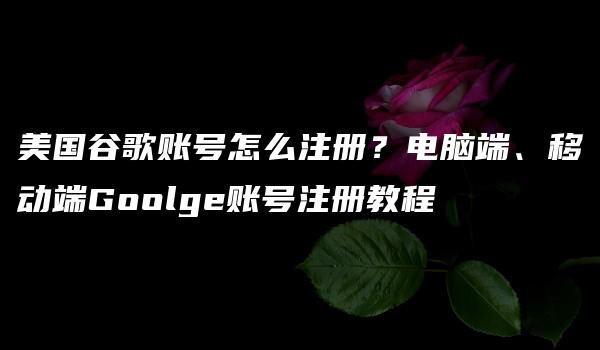 美国谷歌账号怎么注册？电脑端、移动端Goolge账号注册教程