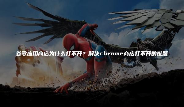 谷歌应用商店为什么打不开？解决chrome商店打不开的难题