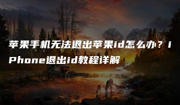 苹果手机无法退出苹果id怎么办？iPhone退出id教程详解