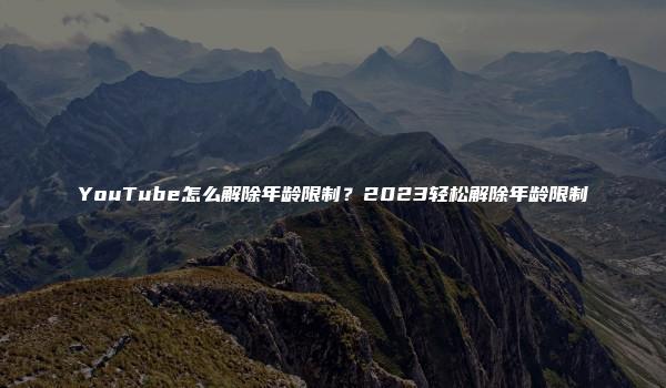 YouTube怎么解除年龄限制？2023轻松解除年龄限制